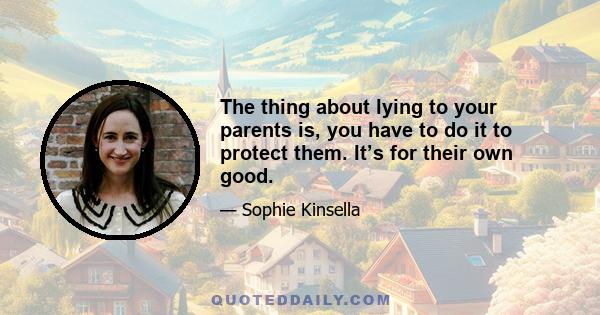 The thing about lying to your parents is, you have to do it to protect them. It’s for their own good.