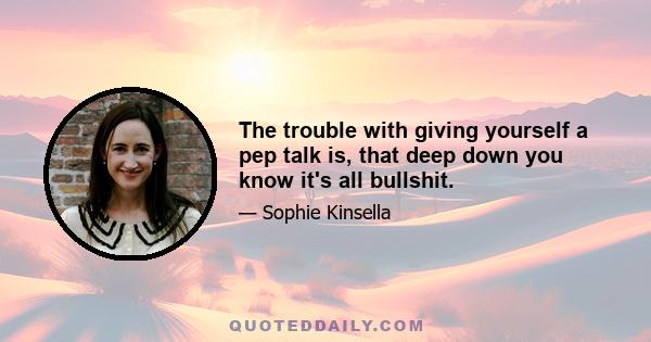 The trouble with giving yourself a pep talk is, that deep down you know it's all bullshit.