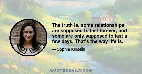 The truth is, some relationships are supposed to last forever, and some are only supposed to last a few days. That’s the way life is.