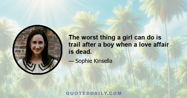 The worst thing a girl can do is trail after a boy when a love affair is dead.