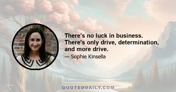 There's no luck in business. There's only drive, determination, and more drive.