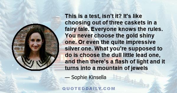 This is a test, isn't it? It's like choosing out of three caskets in a fairy tale. Everyone knows the rules. You never choose the gold shiny one. Or even the quite impressive silver one. What you're supposed to do is