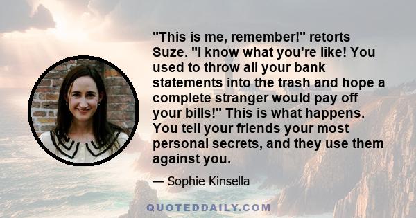 This is me, remember! retorts Suze. I know what you're like! You used to throw all your bank statements into the trash and hope a complete stranger would pay off your bills! This is what happens. You tell your friends