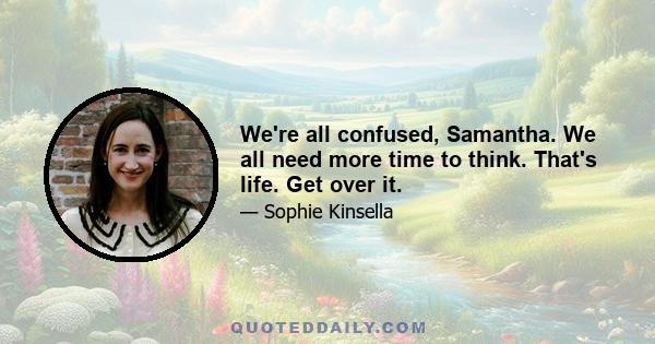 We're all confused, Samantha. We all need more time to think. That's life. Get over it.