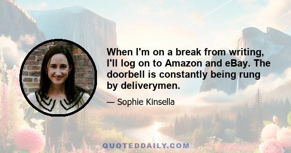 When I'm on a break from writing, I'll log on to Amazon and eBay. The doorbell is constantly being rung by deliverymen.