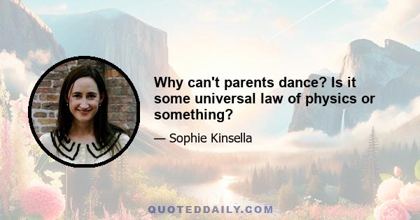 Why can't parents dance? Is it some universal law of physics or something?