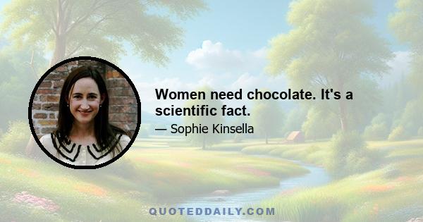 Women need chocolate. It's a scientific fact.