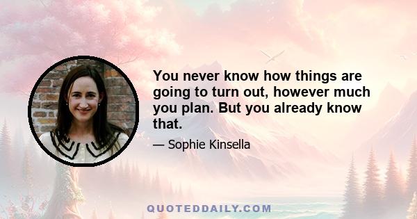 You never know how things are going to turn out, however much you plan. But you already know that.