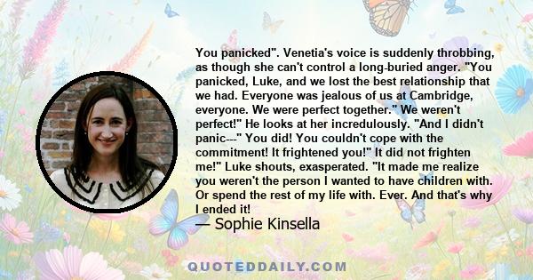 You panicked. Venetia's voice is suddenly throbbing, as though she can't control a long-buried anger. You panicked, Luke, and we lost the best relationship that we had. Everyone was jealous of us at Cambridge, everyone. 