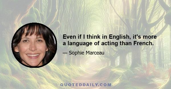 Even if I think in English, it's more a language of acting than French.