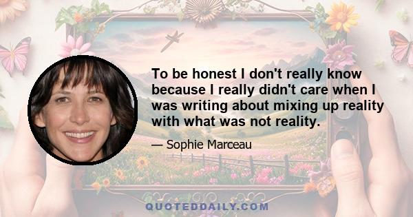 To be honest I don't really know because I really didn't care when I was writing about mixing up reality with what was not reality.