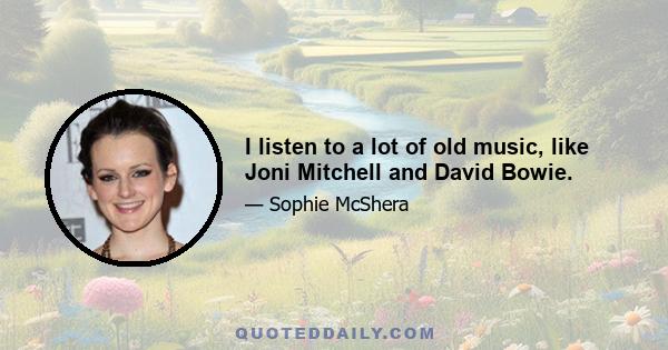 I listen to a lot of old music, like Joni Mitchell and David Bowie.