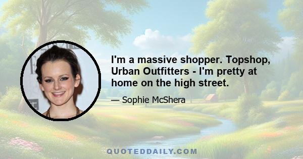 I'm a massive shopper. Topshop, Urban Outfitters - I'm pretty at home on the high street.