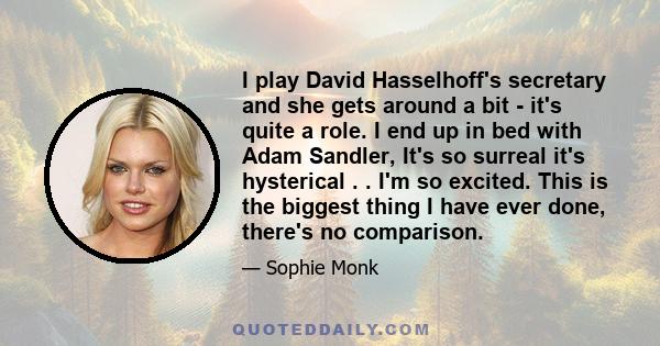 I play David Hasselhoff's secretary and she gets around a bit - it's quite a role. I end up in bed with Adam Sandler, It's so surreal it's hysterical . . I'm so excited. This is the biggest thing I have ever done,