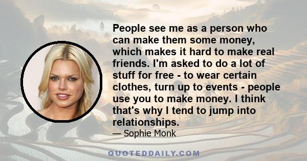 People see me as a person who can make them some money, which makes it hard to make real friends. I'm asked to do a lot of stuff for free - to wear certain clothes, turn up to events - people use you to make money. I