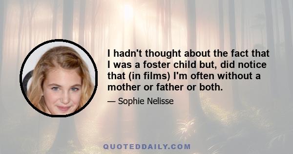 I hadn't thought about the fact that I was a foster child but, did notice that (in films) I'm often without a mother or father or both.