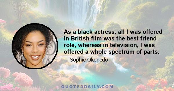 As a black actress, all I was offered in British film was the best friend role, whereas in television, I was offered a whole spectrum of parts.