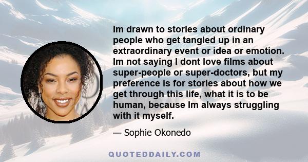 Im drawn to stories about ordinary people who get tangled up in an extraordinary event or idea or emotion. Im not saying I dont love films about super-people or super-doctors, but my preference is for stories about how