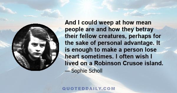 And I could weep at how mean people are and how they betray their fellow creatures, perhaps for the sake of personal advantage. It is enough to make a person lose heart sometimes. I often wish I lived on a Robinson