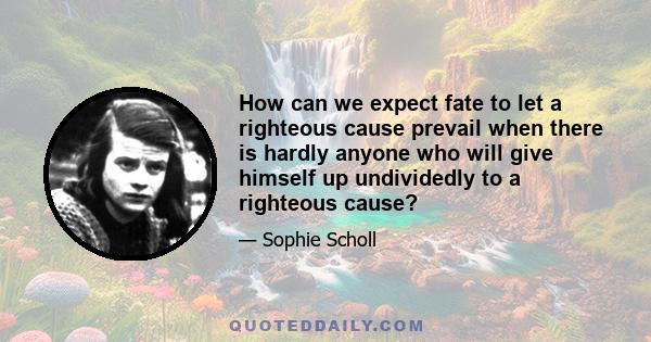 How can we expect fate to let a righteous cause prevail when there is hardly anyone who will give himself up undividedly to a righteous cause?