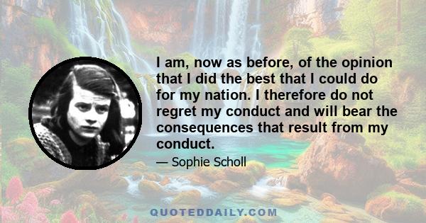 I am, now as before, of the opinion that I did the best that I could do for my nation. I therefore do not regret my conduct and will bear the consequences that result from my conduct.