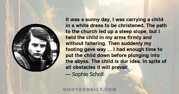 It was a sunny day, I was carrying a child in a white dress to be christened. The path to the church led up a steep slope, but I held the child in my arms firmly and without faltering. Then suddenly my footing gave way