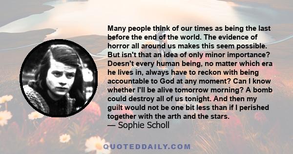 Many people think of our times as being the last before the end of the world. The evidence of horror all around us makes this seem possible. But isn't that an idea of only minor importance? Doesn't every human being, no 