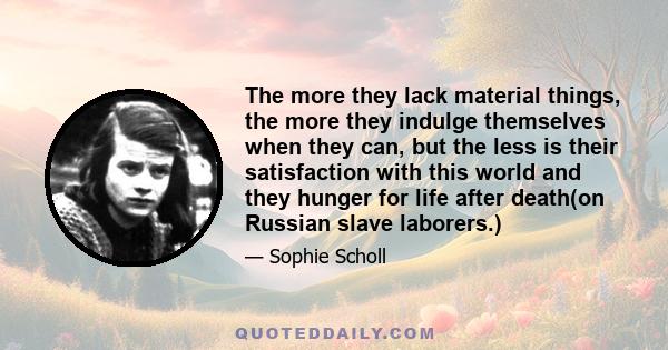 The more they lack material things, the more they indulge themselves when they can, but the less is their satisfaction with this world and they hunger for life after death(on Russian slave laborers.)