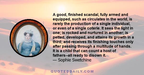 A good, finished scandal, fully armed and equipped, such as circulates in the world, is rarely the production of a single individual, or even of a single coterie. It sees the light in one; is rocked and nurtured in