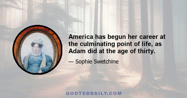 America has begun her career at the culminating point of life, as Adam did at the age of thirty.