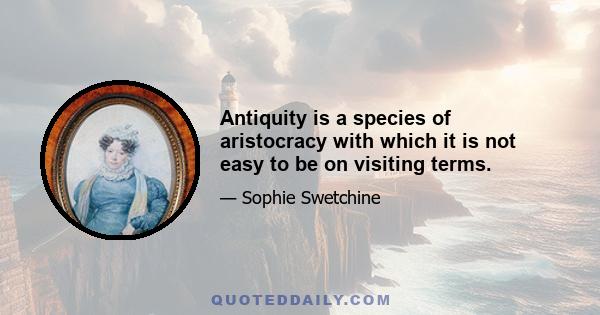 Antiquity is a species of aristocracy with which it is not easy to be on visiting terms.