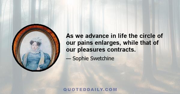 As we advance in life the circle of our pains enlarges, while that of our pleasures contracts.