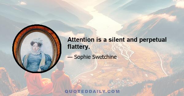 Attention is a silent and perpetual flattery.