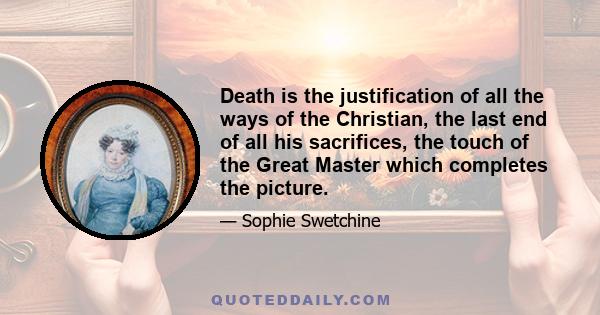 Death is the justification of all the ways of the Christian, the last end of all his sacrifices, the touch of the Great Master which completes the picture.