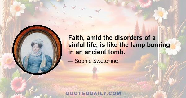 Faith, amid the disorders of a sinful life, is like the lamp burning in an ancient tomb.