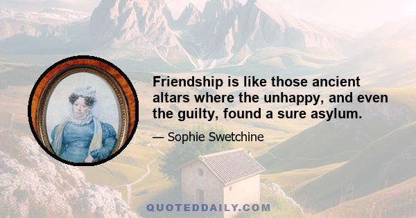 Friendship is like those ancient altars where the unhappy, and even the guilty, found a sure asylum.