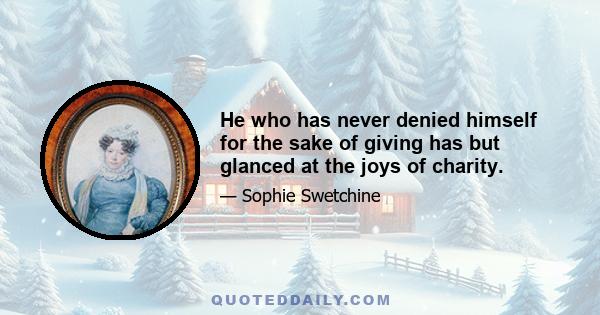 He who has never denied himself for the sake of giving has but glanced at the joys of charity.