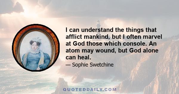 I can understand the things that afflict mankind, but I often marvel at God those which console. An atom may wound, but God alone can heal.