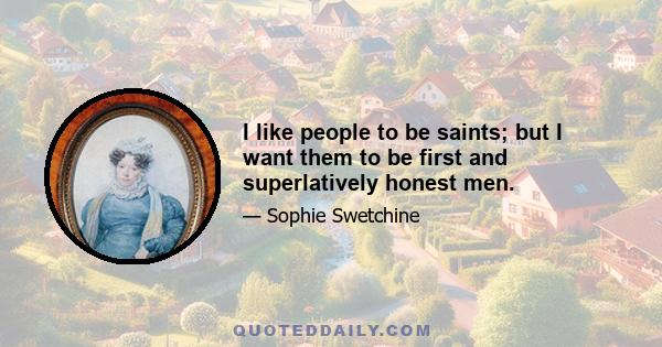 I like people to be saints; but I want them to be first and superlatively honest men.