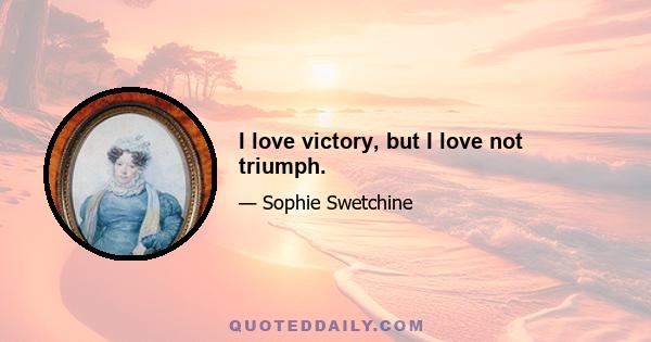 I love victory, but I love not triumph.