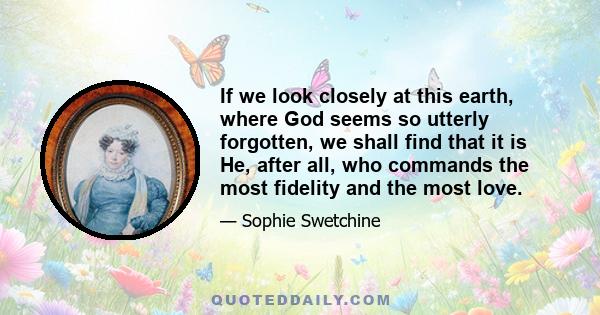 If we look closely at this earth, where God seems so utterly forgotten, we shall find that it is He, after all, who commands the most fidelity and the most love.