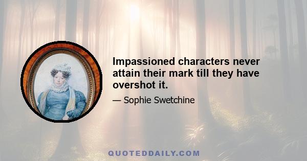 Impassioned characters never attain their mark till they have overshot it.