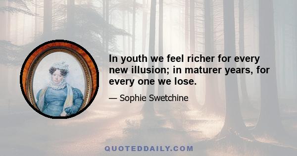 In youth we feel richer for every new illusion; in maturer years, for every one we lose.