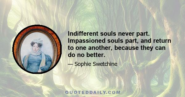 Indifferent souls never part. Impassioned souls part, and return to one another, because they can do no better.