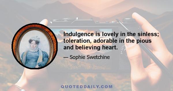 Indulgence is lovely in the sinless; toleration, adorable in the pious and believing heart.