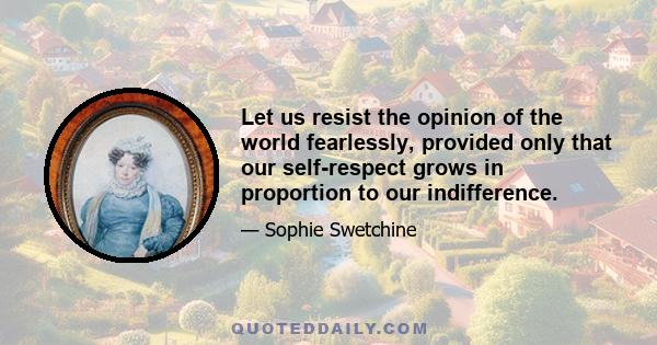 Let us resist the opinion of the world fearlessly, provided only that our self-respect grows in proportion to our indifference.