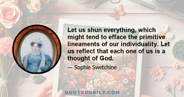 Let us shun everything, which might tend to efface the primitive lineaments of our individuality. Let us reflect that each one of us is a thought of God.