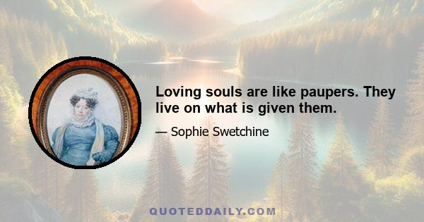 Loving souls are like paupers. They live on what is given them.