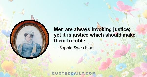 Men are always invoking justice; yet it is justice which should make them tremble.