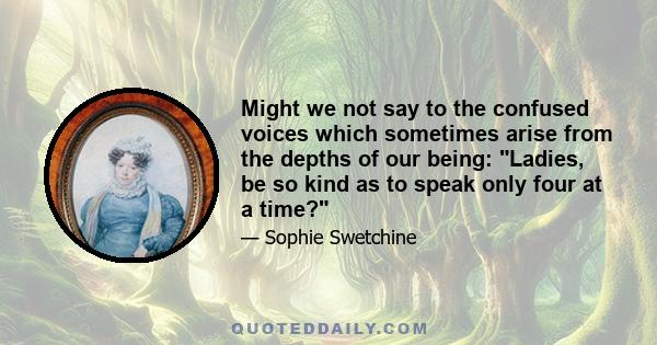 Might we not say to the confused voices which sometimes arise from the depths of our being: Ladies, be so kind as to speak only four at a time?